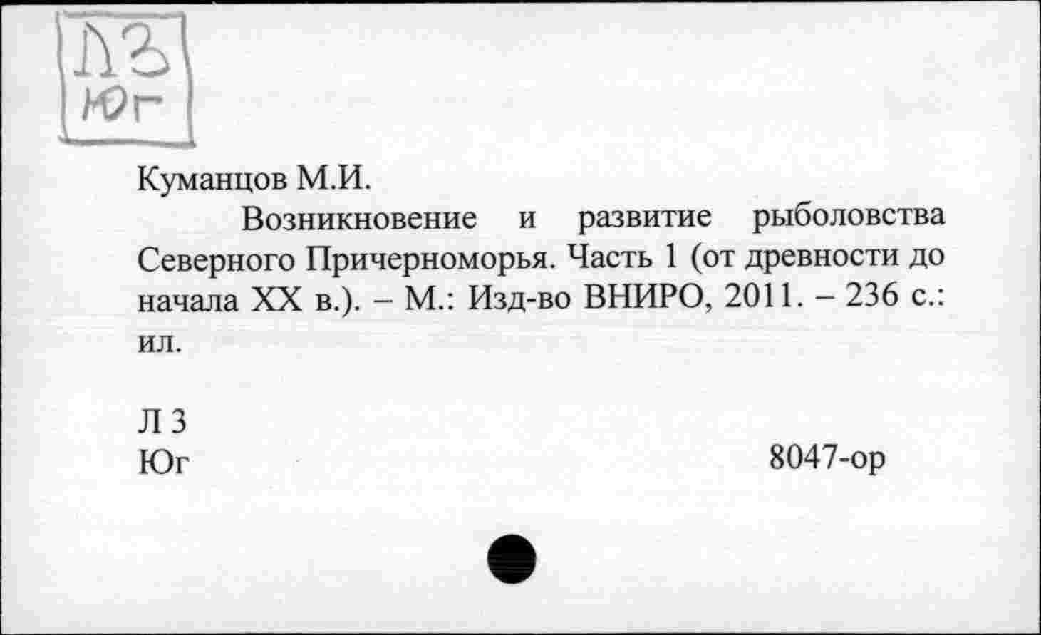 ﻿Юг
Куманцов М.И.
Возникновение и развитие рыболовства Северного Причерноморья. Часть 1 (от древности до начала XX в.). — М.: Изд-во ВНИРО, 2011. — 236 с.: ил.
Л 3 Юг
8047-ор